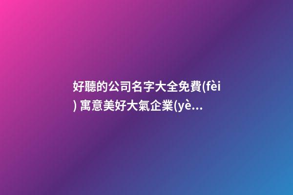 好聽的公司名字大全免費(fèi) 寓意美好大氣企業(yè)名稱,起名之家